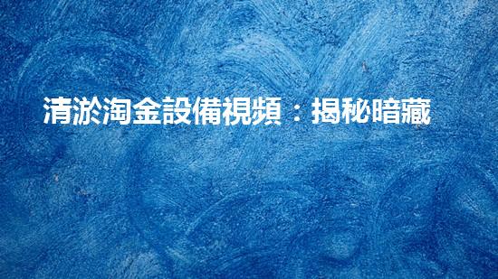 清淤淘金設備視頻：揭秘暗藏的黃金寶藏！